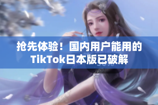 搶先體驗！國內用戶能用的TikTok日本版已破解