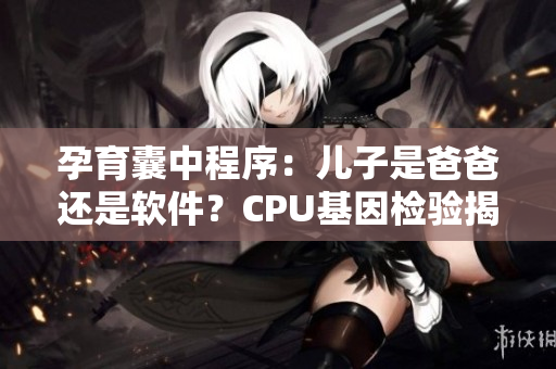 孕育囊中程序：兒子是爸爸還是軟件？CPU基因檢驗(yàn)揭曉真相