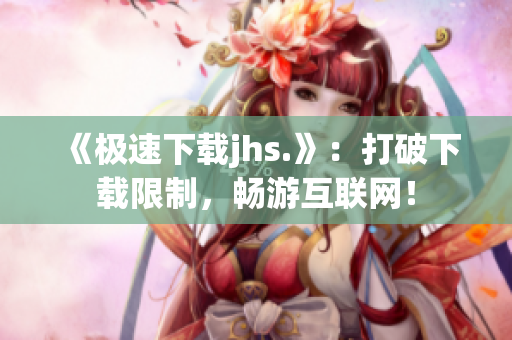 《極速下載jhs.》：打破下載限制，暢游互聯(lián)網(wǎng)！
