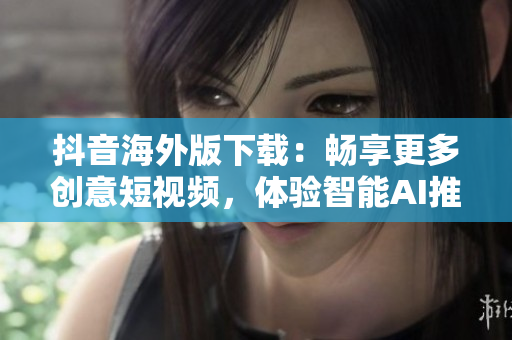 抖音海外版下載：暢享更多創(chuàng)意短視頻，體驗(yàn)智能AI推薦！
