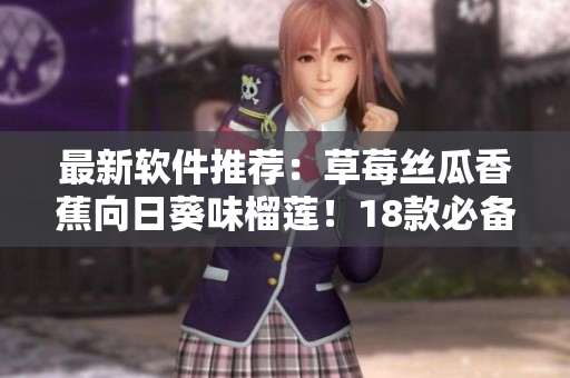 最新軟件推薦：草莓絲瓜香蕉向日葵味榴蓮！18款必備軟件一網(wǎng)打盡！