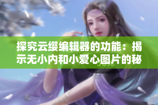 探究云纓編輯器的功能：揭示無(wú)小內(nèi)和小愛(ài)心圖片的秘密