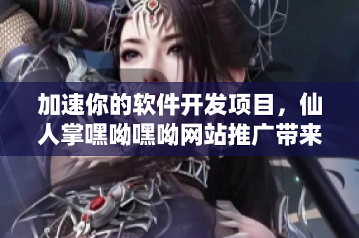 加速你的軟件開發(fā)項(xiàng)目，仙人掌嘿呦嘿呦網(wǎng)站推廣帶來實(shí)用技巧和最新資訊！