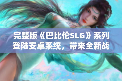完整版《巴比倫SLG》系列登陸安卓系統(tǒng)，帶來全新戰(zhàn)略游戲體驗！