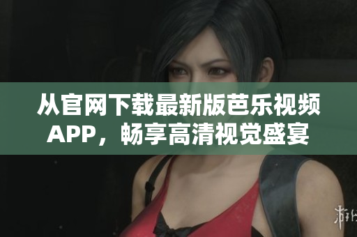 從官網(wǎng)下載最新版芭樂(lè)視頻APP，暢享高清視覺(jué)盛宴