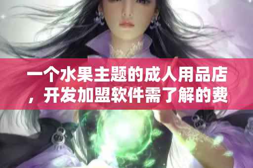 一個(gè)水果主題的成人用品店，開(kāi)發(fā)加盟軟件需了解的費(fèi)用及規(guī)劃