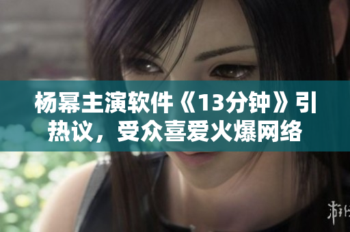 楊冪主演軟件《13分鐘》引熱議，受眾喜愛火爆網絡