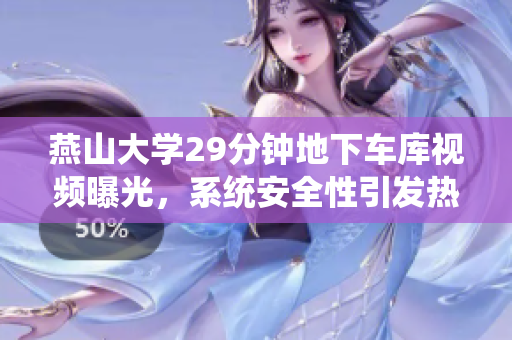 燕山大學(xué)29分鐘地下車庫視頻曝光，系統(tǒng)安全性引發(fā)熱議