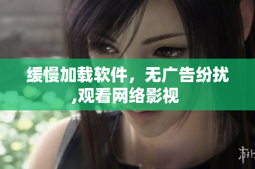 緩慢加載軟件，無廣告紛擾,觀看網(wǎng)絡(luò)影視 