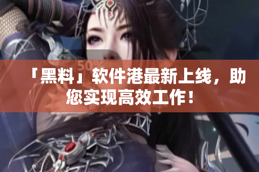 「黑料」軟件港最新上線，助您實(shí)現(xiàn)高效工作！