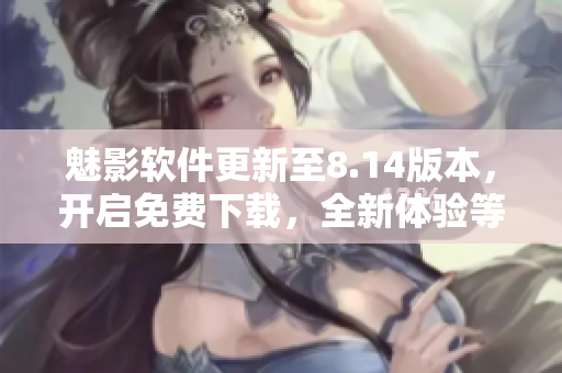 魅影軟件更新至8.14版本，開啟免費下載，全新體驗等你來嘗試