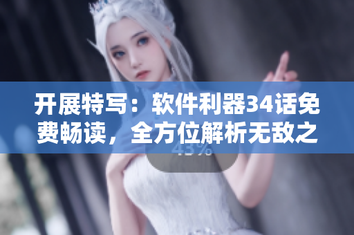 開展特寫：軟件利器34話免費(fèi)暢讀，全方位解析無敵之道