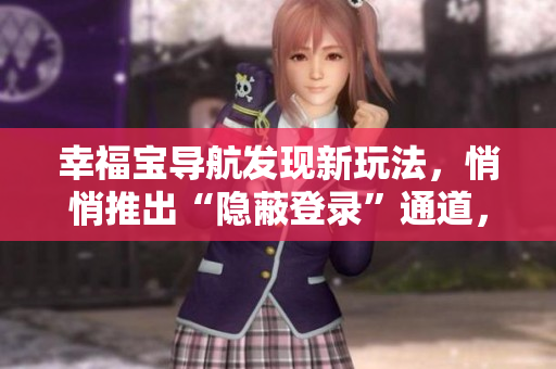 幸福寶導航發(fā)現新玩法，悄悄推出“隱蔽登錄”通道，網絡軟件用戶速來體驗！