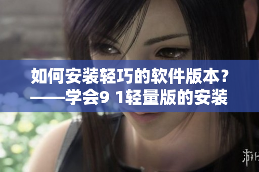 如何安裝輕巧的軟件版本？——學(xué)會(huì)9 1輕量版的安裝教程