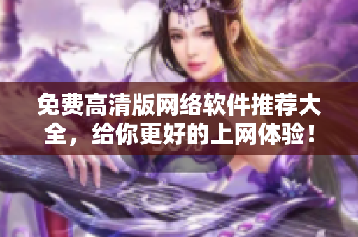 免費(fèi)高清版網(wǎng)絡(luò)軟件推薦大全，給你更好的上網(wǎng)體驗(yàn)！