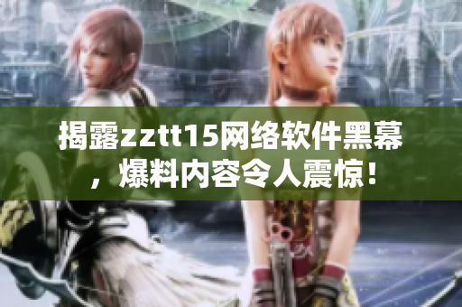 揭露zztt15網絡軟件黑幕，爆料內容令人震驚！