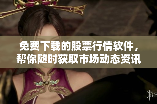 免費下載的股票行情軟件，幫你隨時獲取市場動態(tài)資訊！