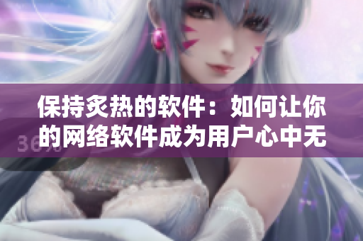 保持炙熱的軟件：如何讓你的網(wǎng)絡(luò)軟件成為用戶心中無法取代的選擇？