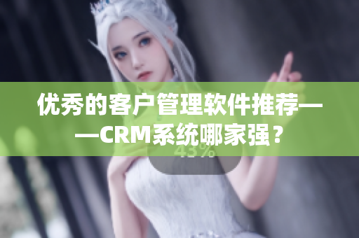 優(yōu)秀的客戶管理軟件推薦——CRM系統(tǒng)哪家強？