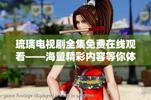 琉璃電視劇全集免費(fèi)在線觀看——海量精彩內(nèi)容等你體驗(yàn)