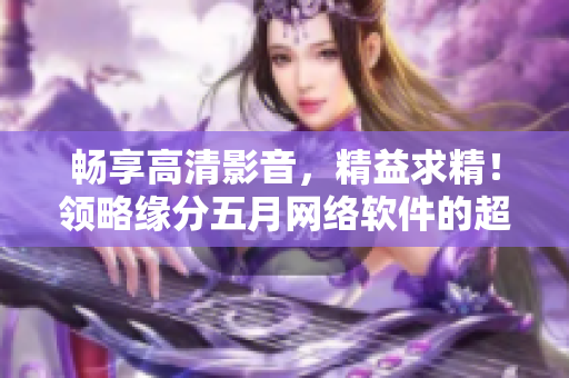 暢享高清影音，精益求精！領(lǐng)略緣分五月網(wǎng)絡(luò)軟件的超卓表現(xiàn)
