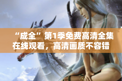 “成全”第1季免費(fèi)高清全集在線觀看，高清畫質(zhì)不容錯過!