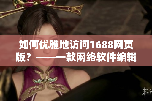 如何優(yōu)雅地訪問(wèn)1688網(wǎng)頁(yè)版？——一款網(wǎng)絡(luò)軟件編輯的分享
