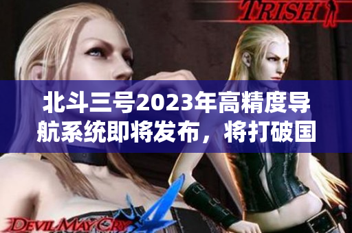 北斗三號(hào)2023年高精度導(dǎo)航系統(tǒng)即將發(fā)布，將打破國(guó)外壟斷