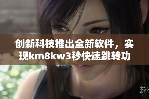 創(chuàng)新科技推出全新軟件，實現(xiàn)km8kw3秒快速跳轉(zhuǎn)功能