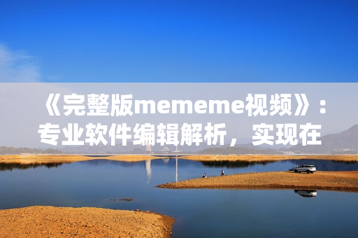 《完整版mememe視頻》：專業(yè)軟件編輯解析，實(shí)現(xiàn)在線觀看！