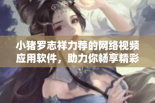 小豬羅志祥力薦的網(wǎng)絡(luò)視頻應(yīng)用軟件，助力你暢享精彩影視內(nèi)容
