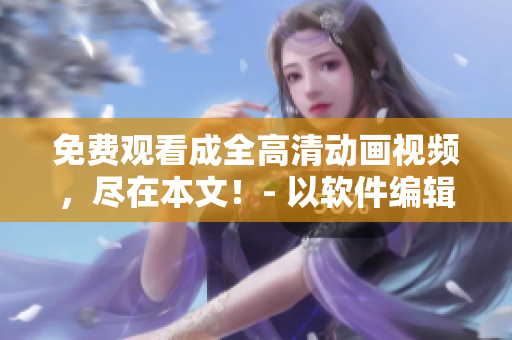 免費(fèi)觀看成全高清動畫視頻，盡在本文！- 以軟件編輯視角為主要寫作對象