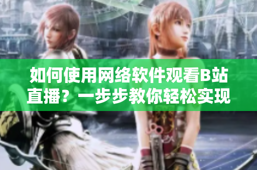 如何使用網(wǎng)絡軟件觀看B站直播？一步步教你輕松實現(xiàn)！