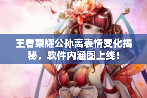 王者榮耀公孫離表情變化揭秘，軟件內(nèi)涵圖上線！