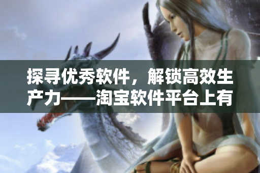 探尋優(yōu)秀軟件，解鎖高效生產(chǎn)力——淘寶軟件平臺上有什么好物？