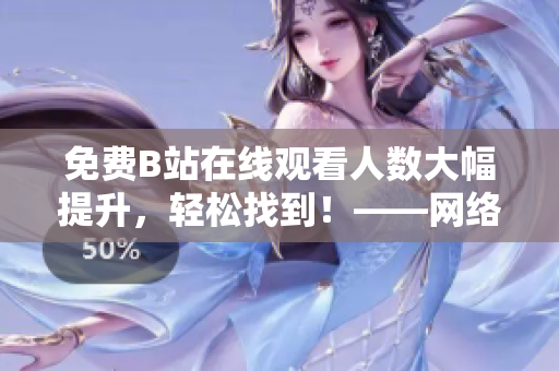 免費(fèi)B站在線觀看人數(shù)大幅提升，輕松找到！——網(wǎng)絡(luò)軟件編輯分享實(shí)用技巧
