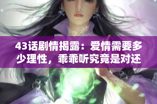 43話(huà)劇情揭露：愛(ài)情需要多少理性，乖乖聽(tīng)究竟是對(duì)還是錯(cuò)？