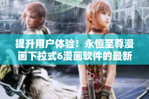 提升用戶體驗(yàn)！永恒至尊漫畫(huà)下拉式6漫畫(huà)軟件的最新特性