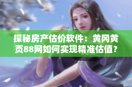 探秘房產(chǎn)估價軟件：黃岡黃頁88網(wǎng)如何實(shí)現(xiàn)精準(zhǔn)估值？