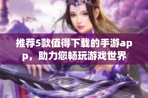 推薦5款值得下載的手游app，助力您暢玩游戲世界