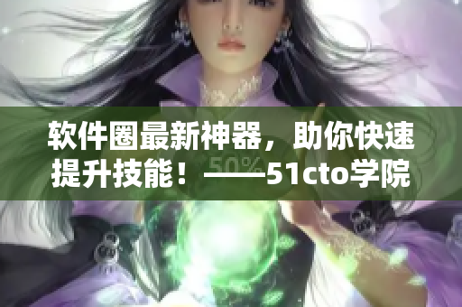 軟件圈最新神器，助你快速提升技能！——51cto學(xué)院再出好課！