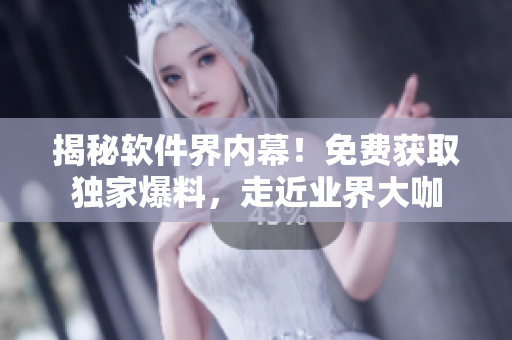 揭秘軟件界內(nèi)幕！免費獲取獨家爆料，走近業(yè)界大咖