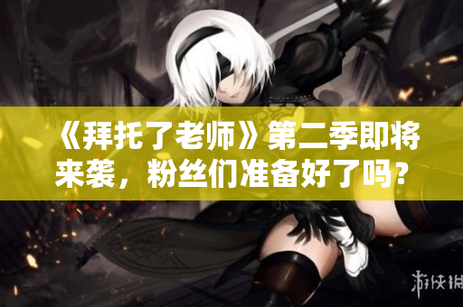 《拜托了老師》第二季即將來襲，粉絲們準備好了嗎？