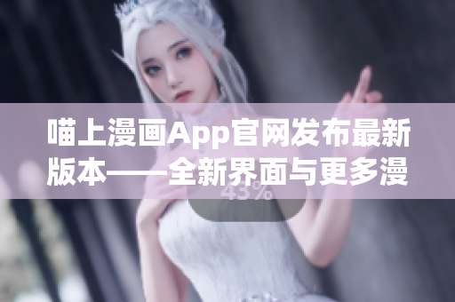 喵上漫畫(huà)App官網(wǎng)發(fā)布最新版本——全新界面與更多漫畫(huà)資源！