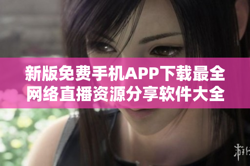新版免費手機APP下載最全網(wǎng)絡直播資源分享軟件大全更新速度快