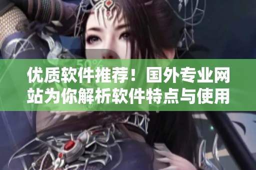 優(yōu)質(zhì)軟件推薦！國(guó)外專業(yè)網(wǎng)站為你解析軟件特點(diǎn)與使用技巧