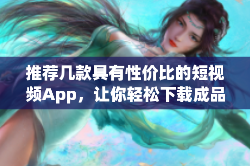 推薦幾款具有性價比的短視頻App，讓你輕松下載成品視頻