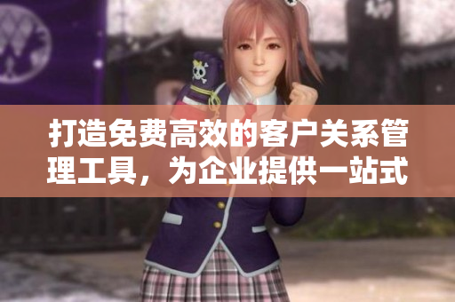 打造免費高效的客戶關(guān)系管理工具，為企業(yè)提供一站式解決方案