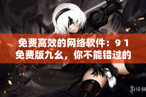 免費(fèi)高效的網(wǎng)絡(luò)軟件：9 1免費(fèi)版九幺，你不能錯(cuò)過(guò)的選擇