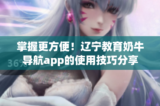 掌握更方便！遼寧教育奶牛導(dǎo)航app的使用技巧分享